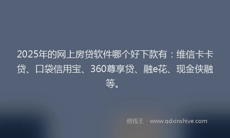 2025年的网上房贷软件哪个好下款有：维信卡卡贷、口袋信用宝、360尊享贷、融e花、现金侠融等。