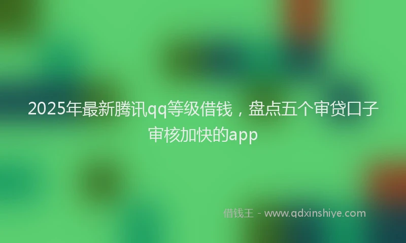 2025年最新腾讯qq等级借钱，盘点五个审贷口子审核加快的app