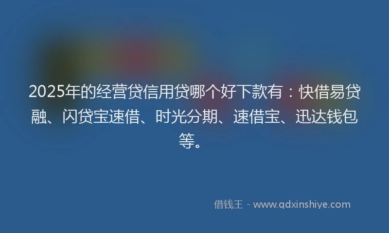 2025年的经营贷信用贷哪个好下款有：快借易贷融、闪贷宝速借、时光分期、速借宝、迅达钱包等。