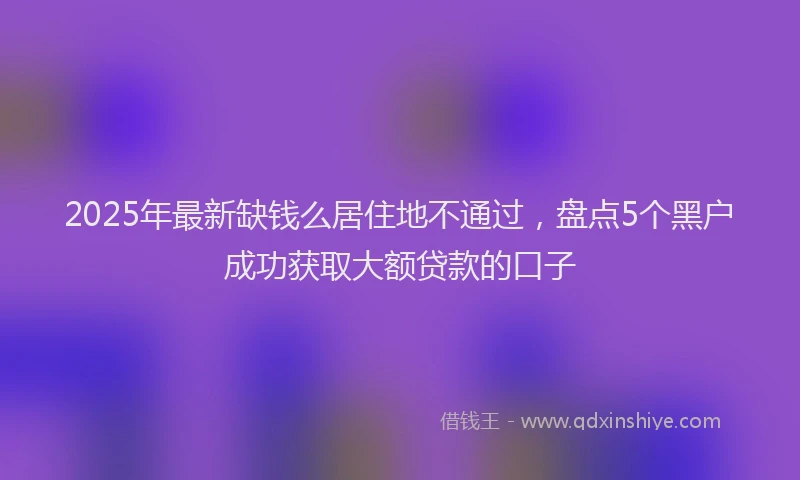 2025年最新缺钱么居住地不通过，盘点5个黑户成功获取大额贷款的口子