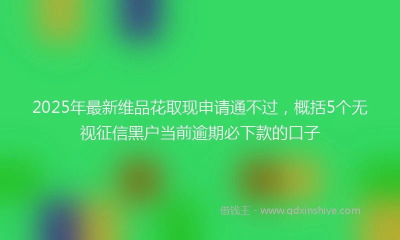 2025年最新维品花取现申请通不过，概括5个无视征信黑户当前逾期必下款的口子