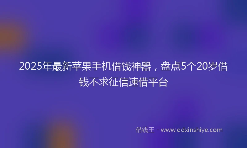2025年最新苹果手机借钱神器，盘点5个20岁借钱不求征信速借平台