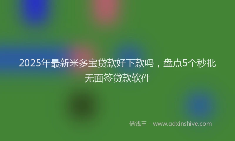 2025年最新米多宝贷款好下款吗，盘点5个秒批无面签贷款软件