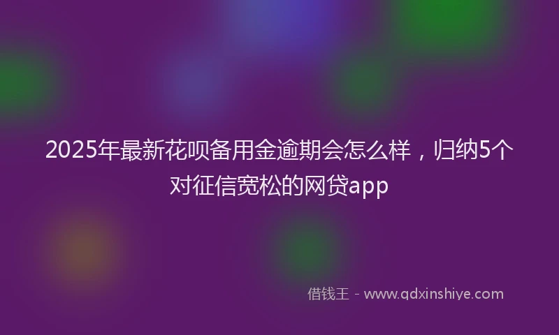2025年最新花呗备用金逾期会怎么样，归纳5个对征信宽松的网贷app