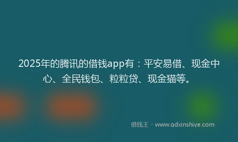 2025年的腾讯的借钱app有：平安易借、现金中心、全民钱包、粒粒贷、现金猫等。