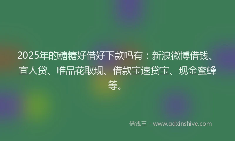 2025年的糖糖好借好下款吗有：新浪微博借钱、宜人贷、唯品花取现、借款宝速贷宝、现金蜜蜂等。