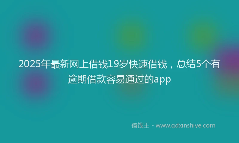 2025年最新网上借钱19岁快速借钱，总结5个有逾期借款容易通过的app