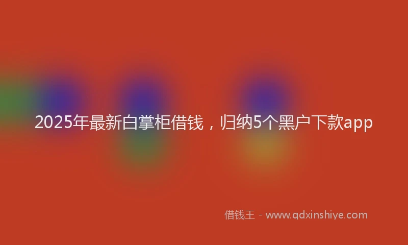 2025年最新白掌柜借钱，归纳5个黑户下款app