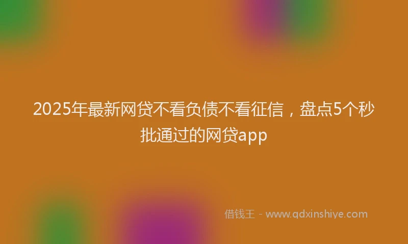 2025年最新网贷不看负债不看征信，盘点5个秒批通过的网贷app