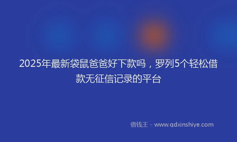 2025年最新袋鼠爸爸好下款吗，罗列5个轻松借款无征信记录的平台