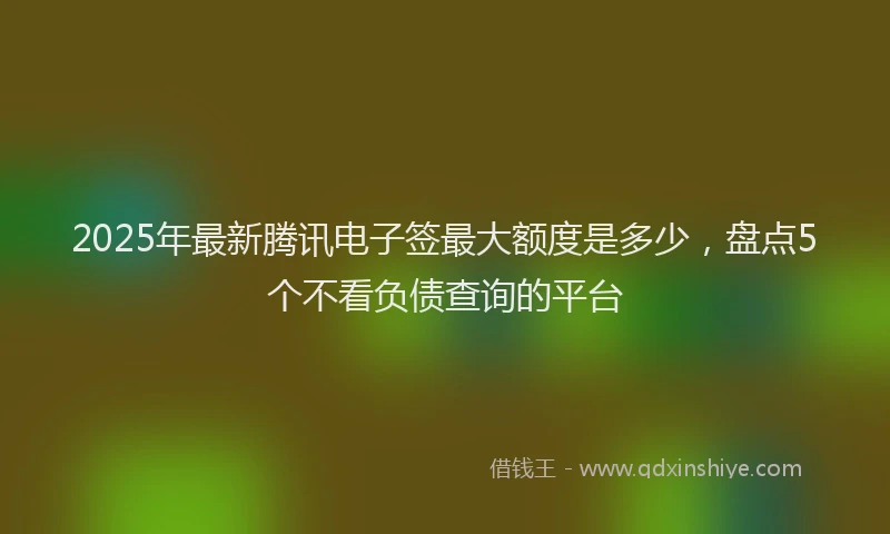 2025年最新腾讯电子签最大额度是多少，盘点5个不看负债查询的平台