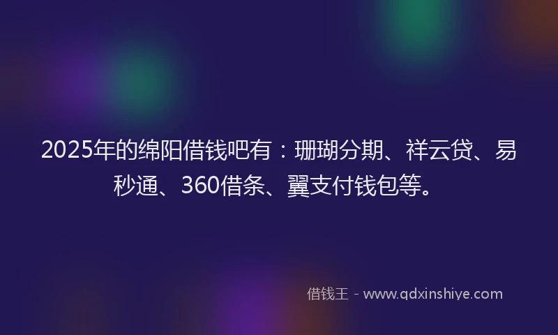 2025年的绵阳借钱吧有：珊瑚分期、祥云贷、易秒通、360借条、翼支付钱包等。