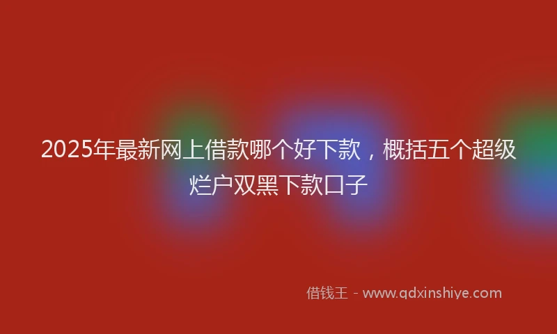 2025年最新网上借款哪个好下款，概括五个超级烂户双黑下款口子
