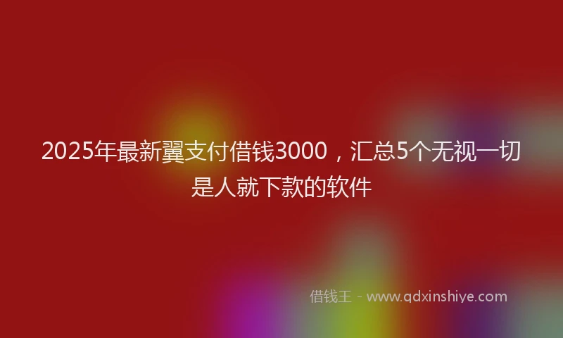 2025年最新翼支付借钱3000，汇总5个无视一切是人就下款的软件