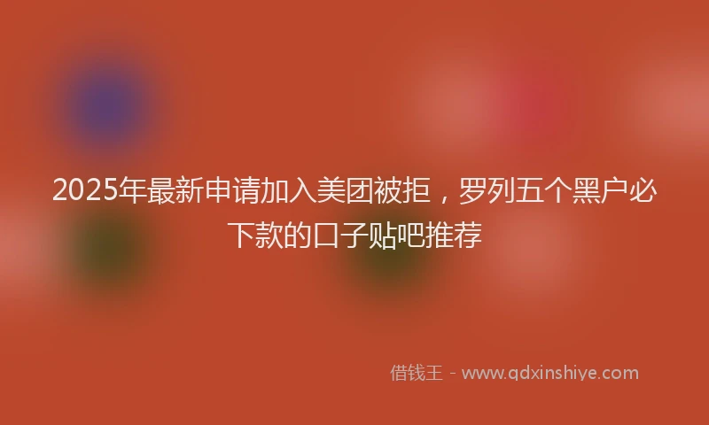 2025年最新申请加入美团被拒，罗列五个黑户必下款的口子贴吧推荐