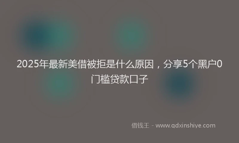 2025年最新美借被拒是什么原因，分享5个黑户0门槛贷款口子