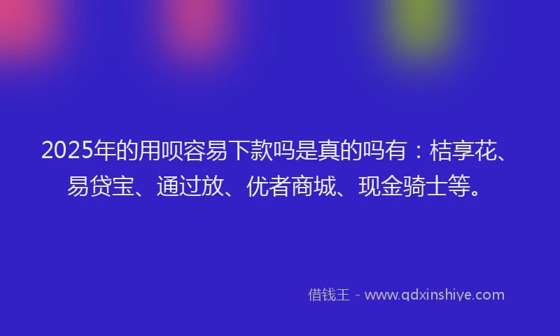 2025年的用呗容易下款吗是真的吗有：桔享花、易贷宝、通过放、优者商城、现金骑士等。