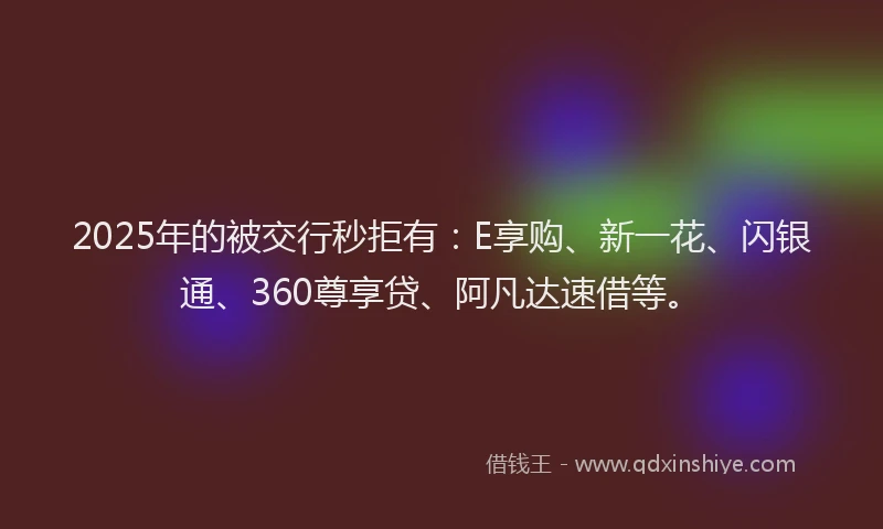 2025年的被交行秒拒有：E享购、新一花、闪银通、360尊享贷、阿凡达速借等。