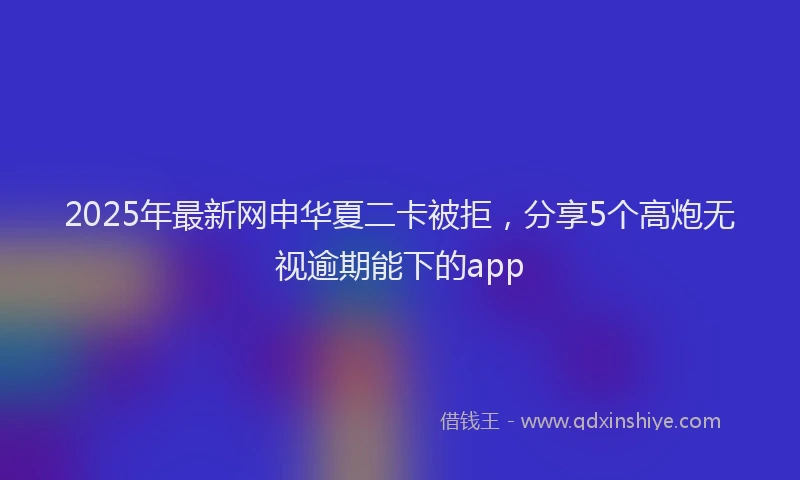 2025年最新网申华夏二卡被拒，分享5个高炮无视逾期能下的app