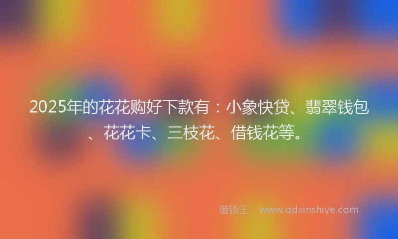 2025年的花花购好下款有：小象快贷、翡翠钱包、花花卡、三枝花、借钱花等。