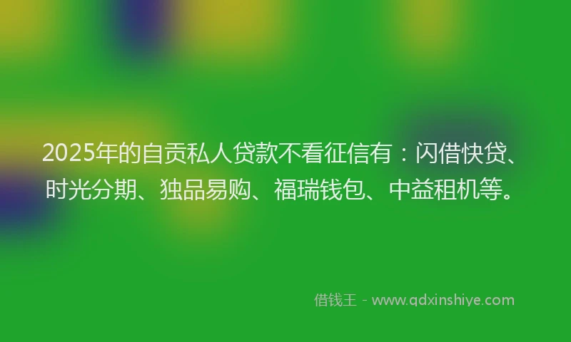 2025年的自贡私人贷款不看征信有：闪借快贷、时光分期、独品易购、福瑞钱包、中益租机等。