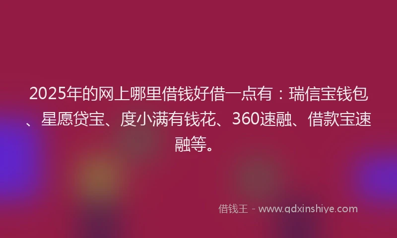 2025年的网上哪里借钱好借一点有：瑞信宝钱包、星愿贷宝、度小满有钱花、360速融、借款宝速融等。