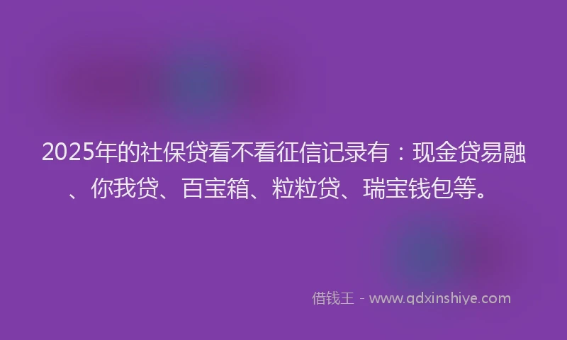 2025年的社保贷看不看征信记录有：现金贷易融、你我贷、百宝箱、粒粒贷、瑞宝钱包等。