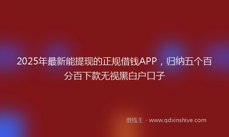 2025年最新能提现的正规借钱APP，归纳五个百分百下款无视黑白户口子