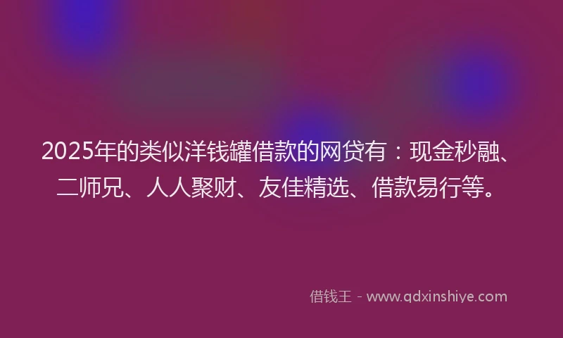 2025年的类似洋钱罐借款的网贷有：现金秒融、二师兄、人人聚财、友佳精选、借款易行等。