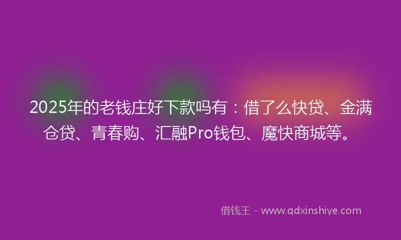 2025年的老钱庄好下款吗有：借了么快贷、金满仓贷、青春购、汇融Pro钱包、魔快商城等。
