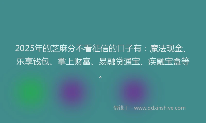 2025年的芝麻分不看征信的口子有：魔法现金、乐享钱包、掌上财富、易融贷通宝、疾融宝盒等。