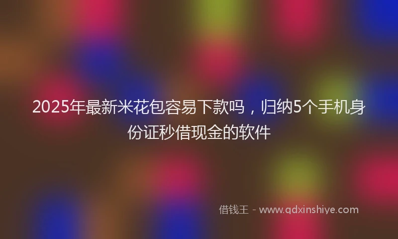 2025年最新米花包容易下款吗，归纳5个手机身份证秒借现金的软件