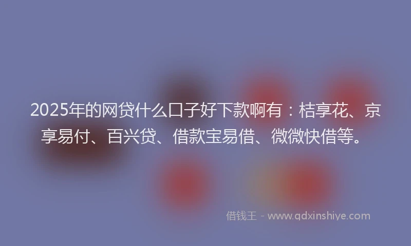 2025年的网贷什么口子好下款啊有：桔享花、京享易付、百兴贷、借款宝易借、微微快借等。