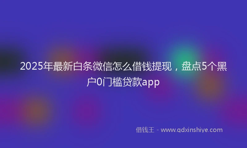 2025年最新白条微信怎么借钱提现，盘点5个黑户0门槛贷款app
