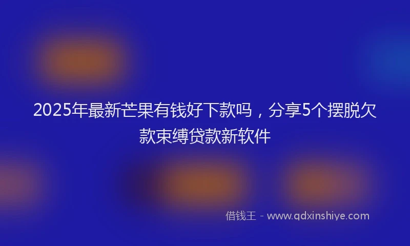2025年最新芒果有钱好下款吗，分享5个摆脱欠款束缚贷款新软件