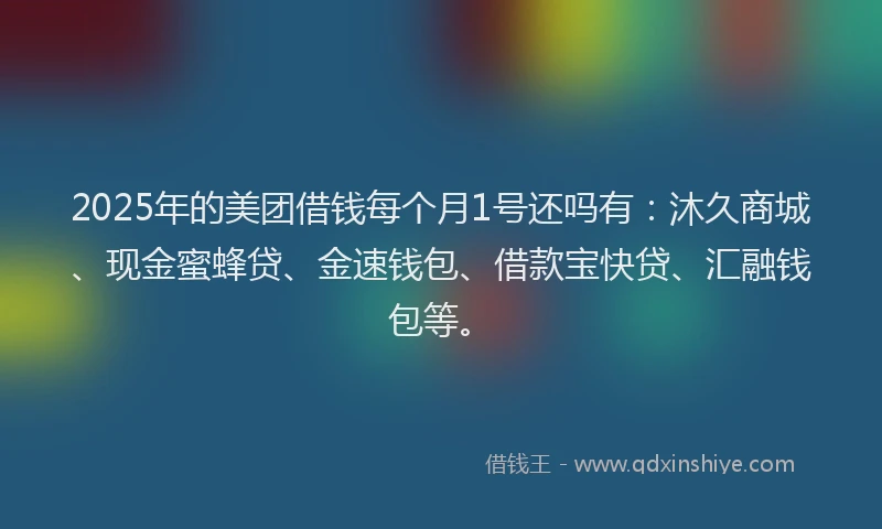 2025年的美团借钱每个月1号还吗有：沐久商城、现金蜜蜂贷、金速钱包、借款宝快贷、汇融钱包等。