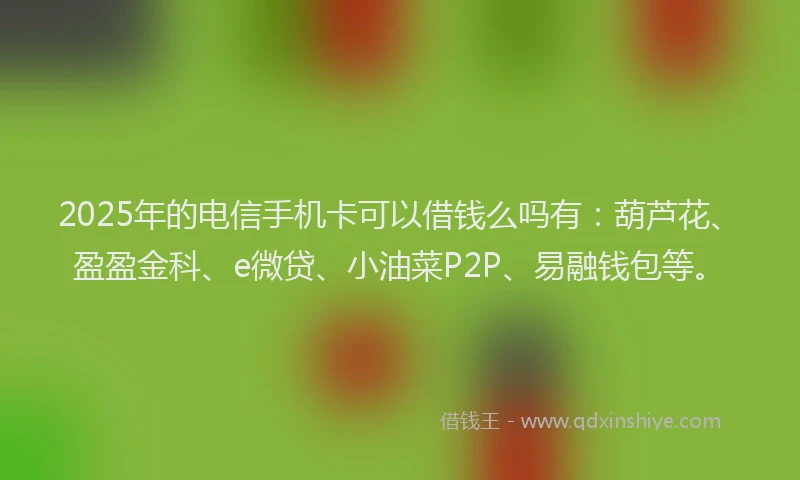 2025年的电信手机卡可以借钱么吗有：葫芦花、盈盈金科、e微贷、小油菜P2P、易融钱包等。