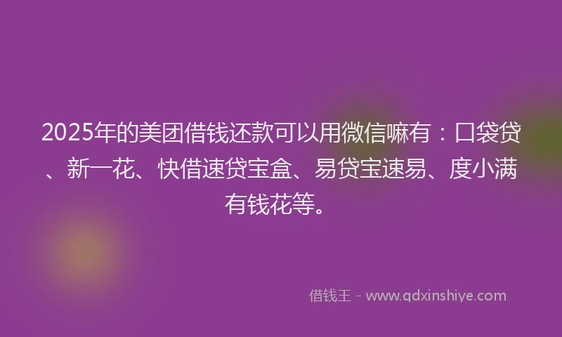 2025年的美团借钱还款可以用微信嘛有：口袋贷、新一花、快借速贷宝盒、易贷宝速易、度小满有钱花等。