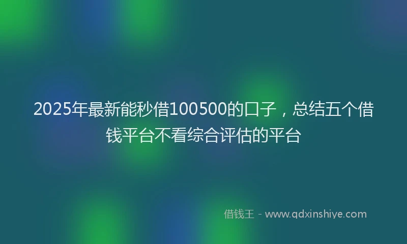 2025年最新能秒借100500的口子，总结五个借钱平台不看综合评估的平台