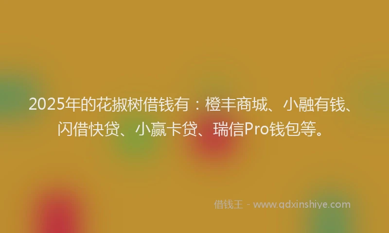 2025年的花掓树借钱有：橙丰商城、小融有钱、闪借快贷、小赢卡贷、瑞信Pro钱包等。