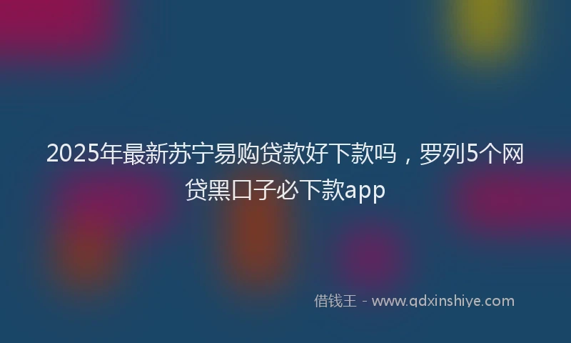 2025年最新苏宁易购贷款好下款吗，罗列5个网贷黑口子必下款app