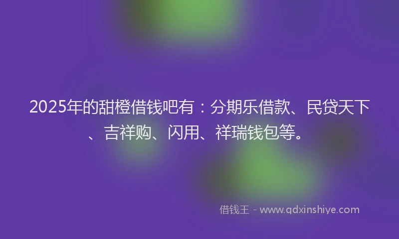 2025年的甜橙借钱吧有：分期乐借款、民贷天下、吉祥购、闪用、祥瑞钱包等。