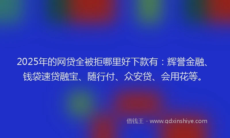 2025年的网贷全被拒哪里好下款有：辉誉金融、钱袋速贷融宝、随行付、众安贷、会用花等。