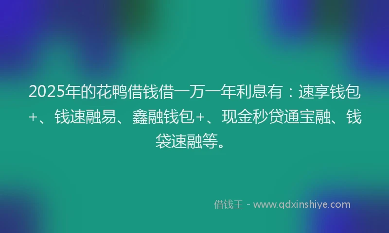 2025年的花鸭借钱借一万一年利息有：速享钱包+、钱速融易、鑫融钱包+、现金秒贷通宝融、钱袋速融等。