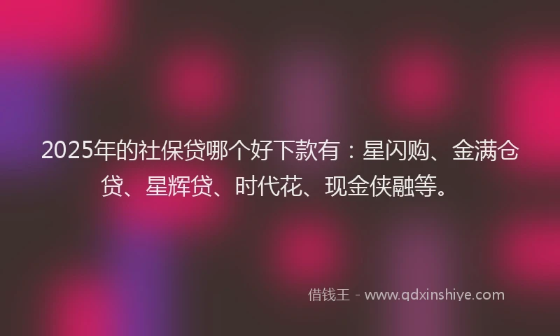 2025年的社保贷哪个好下款有：星闪购、金满仓贷、星辉贷、时代花、现金侠融等。