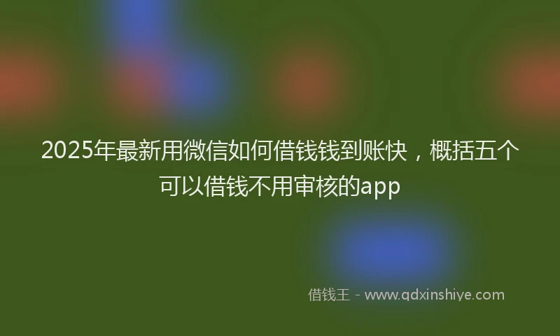 2025年最新用微信如何借钱钱到账快，概括五个可以借钱不用审核的app