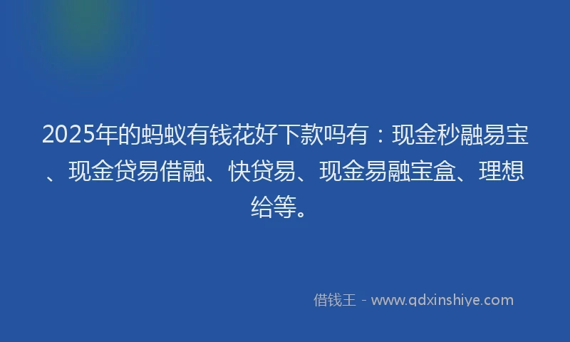 2025年的蚂蚁有钱花好下款吗有：现金秒融易宝、现金贷易借融、快贷易、现金易融宝盒、理想给等。