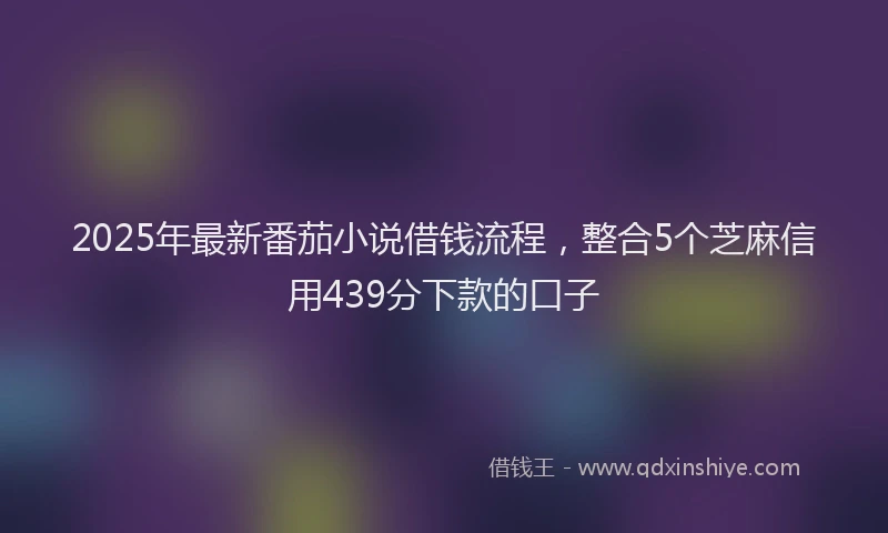 2025年最新番茄小说借钱流程，整合5个芝麻信用439分下款的口子