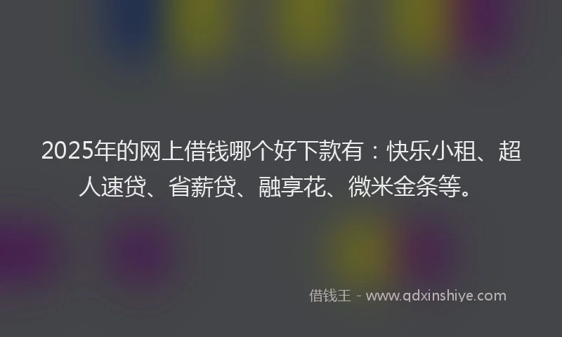2025年的网上借钱哪个好下款有：快乐小租、超人速贷、省薪贷、融享花、微米金条等。