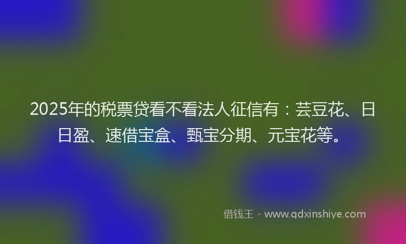 2025年的税票贷看不看法人征信有：芸豆花、日日盈、速借宝盒、甄宝分期、元宝花等。
